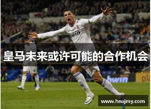 皇马未来或许可能的合作机会