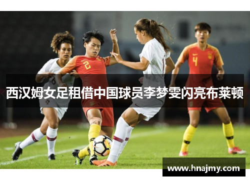 西汉姆女足租借中国球员李梦雯闪亮布莱顿